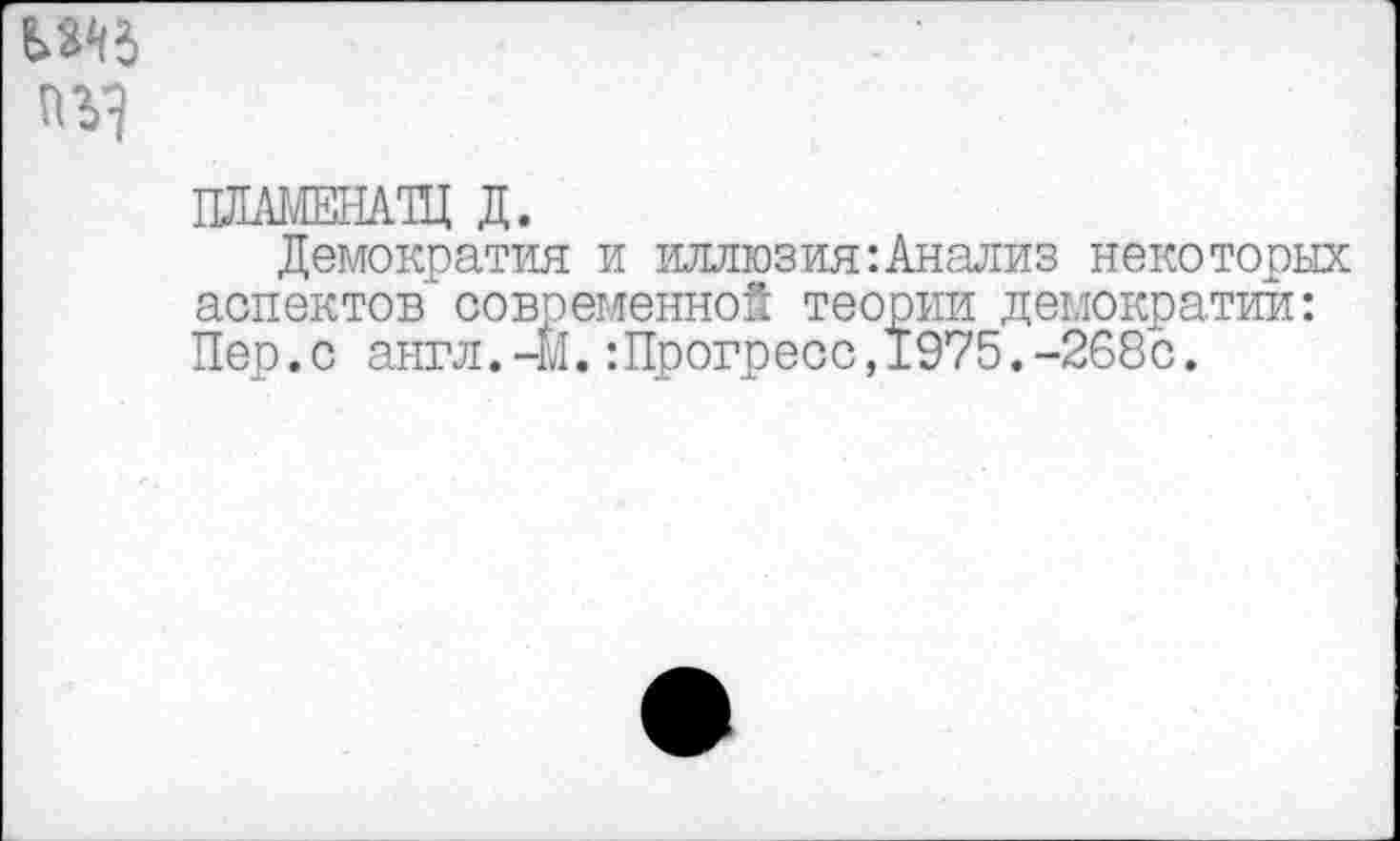 ﻿пьэ
ПЛАМЕНАЩ Д.
Демократия и иллюзия:Анализ некоторых аспектов" современной теории демократии: Пер.с англ.-М.:Прогресс,1975.-268с.